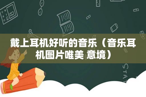 戴上耳机好听的音乐（音乐耳机图片唯美 意境）