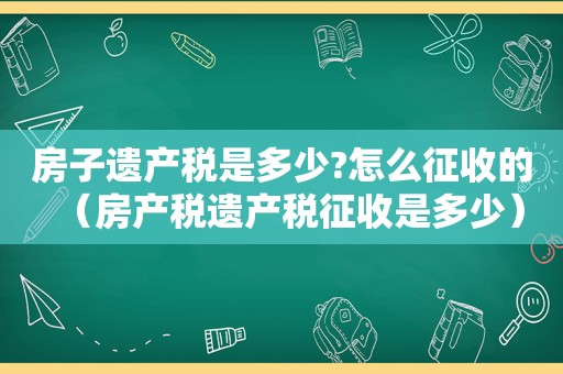 房子遗产税是多少?怎么征收的（房产税遗产税征收是多少）