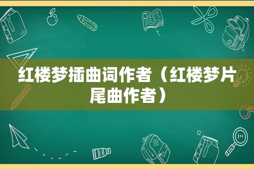 红楼梦插曲词作者（红楼梦片尾曲作者）