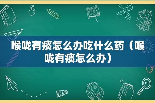 喉咙有痰怎么办吃什么药（喉咙有痰怎么办）