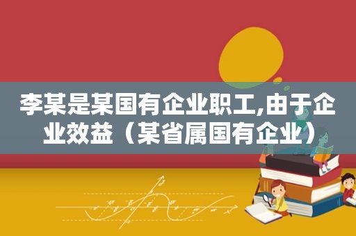 李某是某国有企业职工,由于企业效益（某省属国有企业）