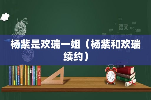 杨紫是欢瑞一姐（杨紫和欢瑞续约）