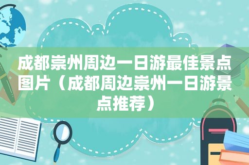 成都崇州周边一日游最佳景点图片（成都周边崇州一日游景点推荐）