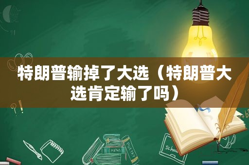 特朗普输掉了大选（特朗普大选肯定输了吗）