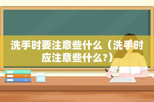 洗手时要注意些什么（洗手时应注意些什么?）