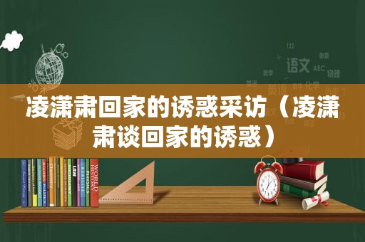 凌潇肃回家的诱惑采访（凌潇肃谈回家的诱惑）