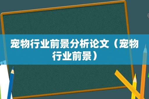 宠物行业前景分析论文（宠物行业前景）