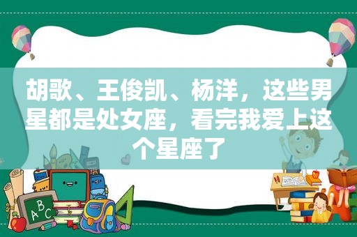 胡歌、王俊凯、杨洋，这些男星都是处女座，看完我爱上这个星座了