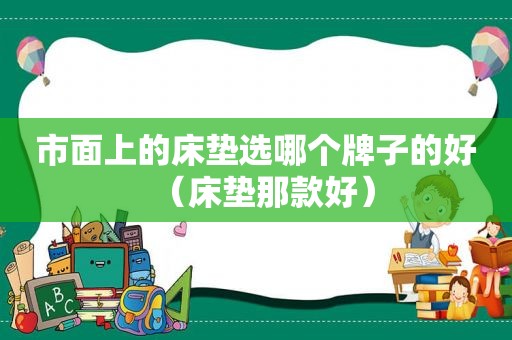 市面上的床垫选哪个牌子的好（床垫那款好）