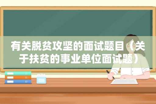 有关脱贫攻坚的面试题目（关于扶贫的事业单位面试题）