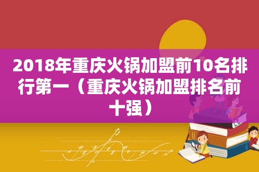 2018年重庆火锅加盟前10名排行第一（重庆火锅加盟排名前十强）