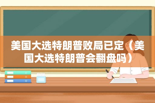 美国大选特朗普败局已定（美国大选特朗普会翻盘吗）