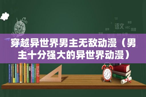 穿越异世界男主无敌动漫（男主十分强大的异世界动漫）