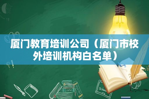 厦门教育培训公司（厦门市校外培训机构白名单）