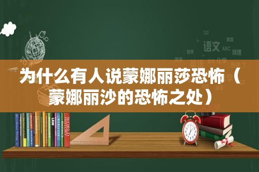 为什么有人说蒙娜丽莎恐怖（蒙娜丽沙的恐怖之处）