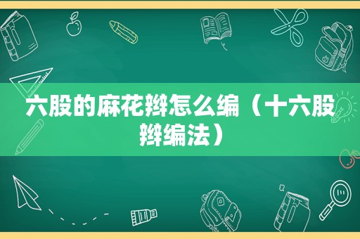 六股的麻花辫怎么编（十六股辫编法）