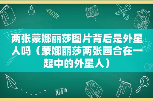 两张蒙娜丽莎图片背后是外星人吗（蒙娜丽莎两张画合在一起中的外星人）