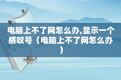 电脑上不了网怎么办,显示一个感叹号（电脑上不了网怎么办）