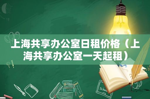 上海共享办公室日租价格（上海共享办公室一天起租）