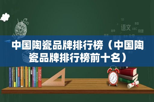 中国陶瓷品牌排行榜（中国陶瓷品牌排行榜前十名）