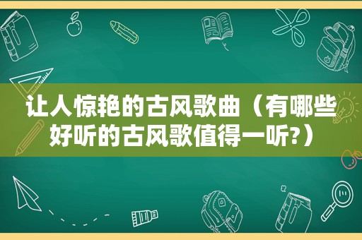 让人惊艳的古风歌曲（有哪些好听的古风歌值得一听?）