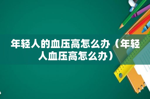 年轻人的血压高怎么办（年轻人血压高怎么办）