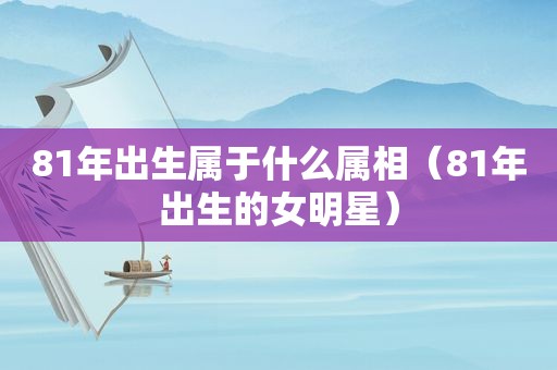 81年出生属于什么属相（81年出生的女明星）