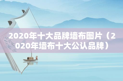 2020年十大品牌墙布图片（2020年墙布十大公认品牌）