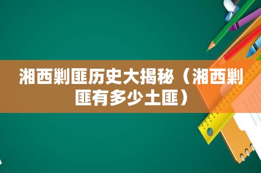 湘西剿匪历史大揭秘（湘西剿匪有多少土匪）