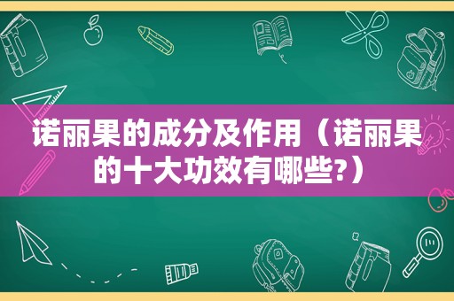 诺丽果的成分及作用（诺丽果的十大功效有哪些?）