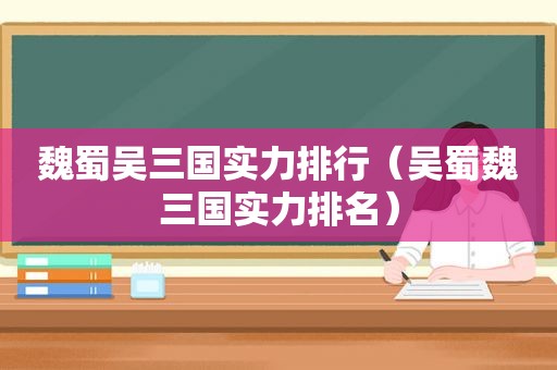 魏蜀吴三国实力排行（吴蜀魏三国实力排名）