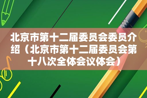 北京市第十二届委员会委员介绍（北京市第十二届委员会第十八次全体会议体会）