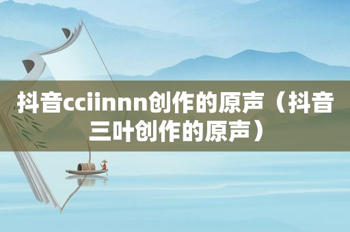 抖音cciinnn创作的原声（抖音三叶创作的原声）