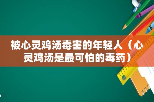 被心灵鸡汤毒害的年轻人（心灵鸡汤是最可怕的毒药）