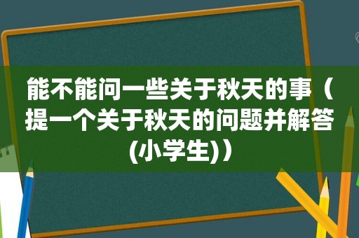 能不能问一些关于秋天的事（提一个关于秋天的问题并解答(小学生)）