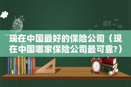 现在中国最好的保险公司（现在中国哪家保险公司最可靠?）