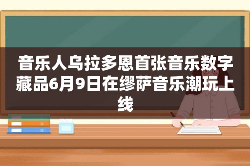 音乐人乌拉多恩首张音乐数字藏品6月9日在缪萨音乐潮玩上线