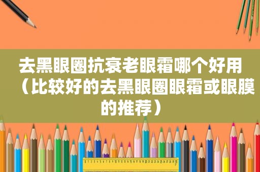 去黑眼圈抗衰老眼霜哪个好用（比较好的去黑眼圈眼霜或眼膜的推荐）