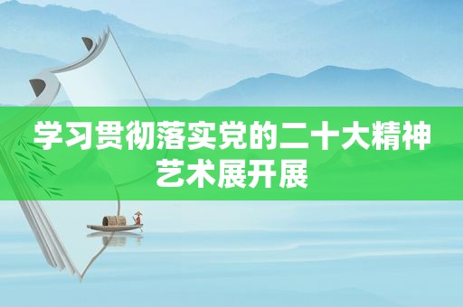 学习贯彻落实党的二十大精神艺术展开展