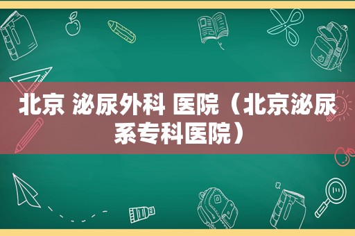 北京 泌尿外科 医院（北京泌尿系专科医院）