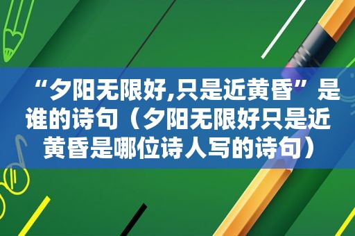 “夕阳无限好,只是近黄昏”是谁的诗句（夕阳无限好只是近黄昏是哪位诗人写的诗句）