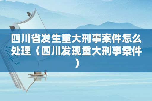 四川省发生重大刑事案件怎么处理（四川发现重大刑事案件）