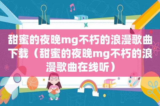 甜蜜的夜晚mg不朽的浪漫歌曲下载（甜蜜的夜晚mg不朽的浪漫歌曲在线听）