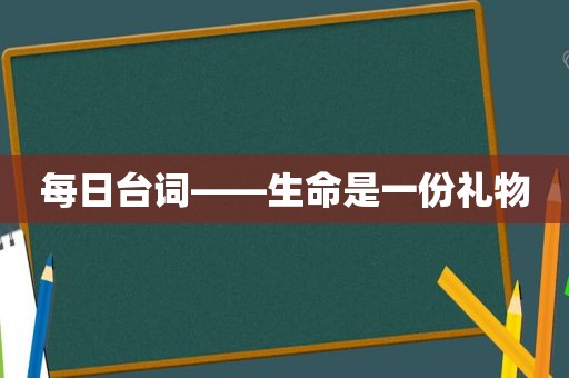 每日台词——生命是一份礼物