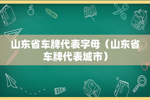 山东省车牌代表字母（山东省车牌代表城市）