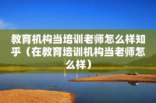 教育机构当培训老师怎么样知乎（在教育培训机构当老师怎么样）