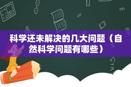 科学还未解决的几大问题（自然科学问题有哪些）