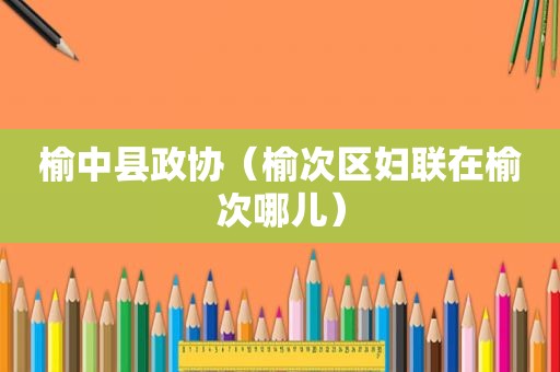 榆中县政协（榆次区妇联在榆次哪儿）