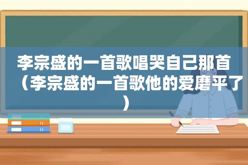 李宗盛的一首歌唱哭自己那首（李宗盛的一首歌他的爱磨平了）