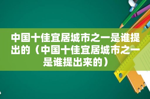 中国十佳宜居城市之一是谁提出的（中国十佳宜居城市之一是谁提出来的）